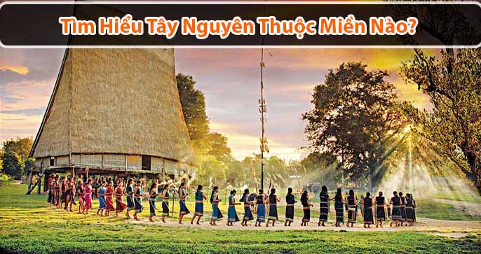 Tây Nguyên thuộc miền nào? Du lịch Tây Nguyên có gì thú vị?