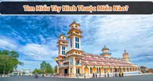 Tây Ninh thuộc miền nào? Du lịch Tây Ninh chơi và ăn gì?