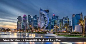 Doha ở đâu? Khám phá thành phố hiện đại bậc nhất Trung Đông