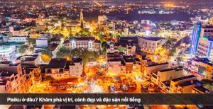 Pleiku ở đâu? Khám phá vị trí, cảnh đẹp và đặc sản nổi tiếng