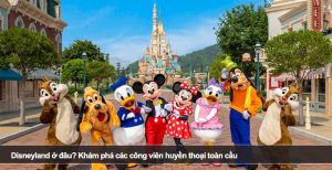 Disneyland ở đâu? Khám phá các công viên huyền thoại toàn cầu