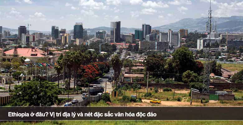 Ethiopia ở đâu? Vị trí địa lý và nét đặc sắc văn hóa độc đáo