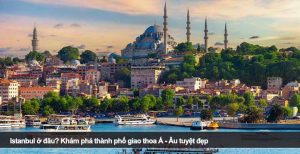 Istanbul ở đâu? Khám phá thành phố giao thoa Á - Âu tuyệt đẹp