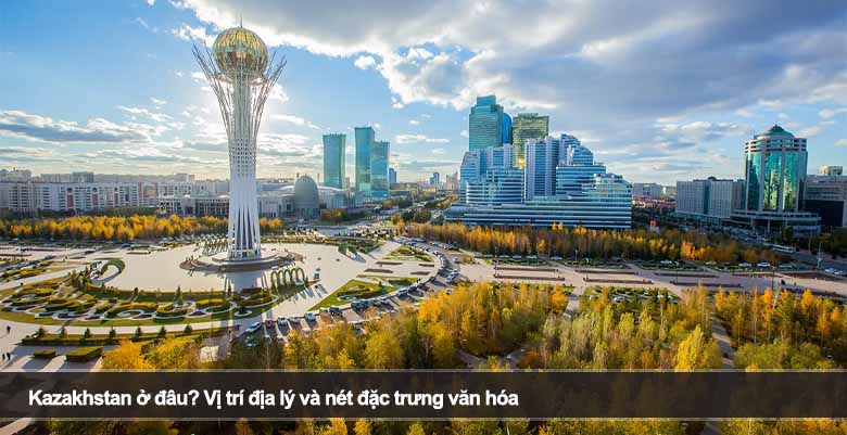 Kazakhstan ở đâu? Vị trí địa lý và nét đặc trưng văn hóa
