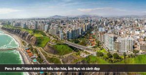 Peru ở đâu? Hành trình tìm hiểu văn hóa, ẩm thực và cảnh đẹp