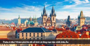 Praha ở đâu? Khám phá thủ đô cổ kính và lãng mạn bậc nhất châu Âu