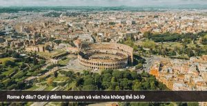 Rome ở đâu? Gợi ý điểm tham quan và văn hóa không thể bỏ lỡ