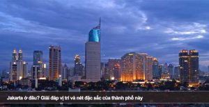 Jakarta ở đâu? Giải đáp vị trí và nét đặc sắc của thành phố này