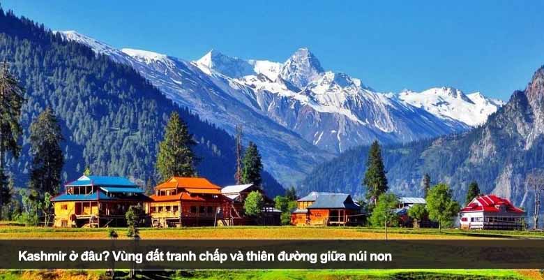 Kashmir ở đâu? Vùng đất tranh chấp và thiên đường giữa núi non