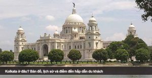 Kolkata ở đâu? Bản đồ, lịch sử và điểm đến hấp dẫn du khách