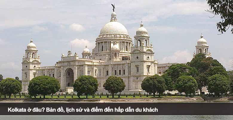Kolkata ở đâu? Bản đồ, lịch sử và điểm đến hấp dẫn du khách