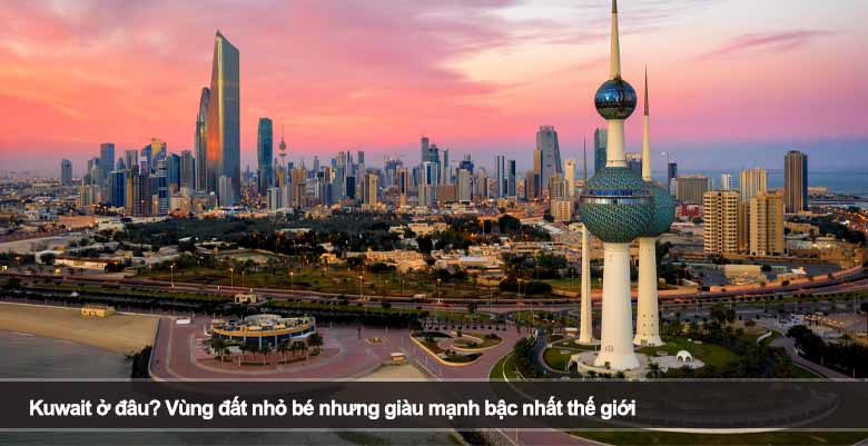 Kuwait ở đâu? Vùng đất nhỏ bé nhưng giàu mạnh bậc nhất thế giới