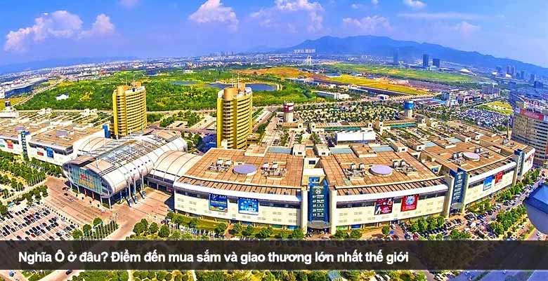 Nghĩa Ô ở đâu? Điểm đến mua sắm và giao thương lớn nhất thế giới