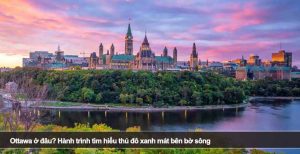 Ottawa ở đâu? Hành trình tìm hiểu thủ đô xanh mát bên bờ sông